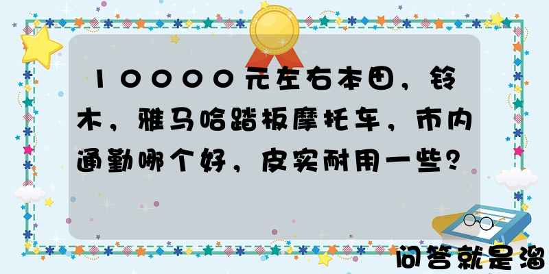 10000元左右本田，铃木，雅马哈踏板摩托车，市内通勤哪个好，皮实耐用一些？