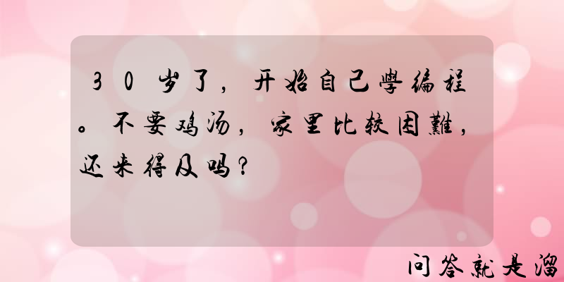 30岁了，开始自己学编程。不要鸡汤，家里比较困难，还来得及吗？