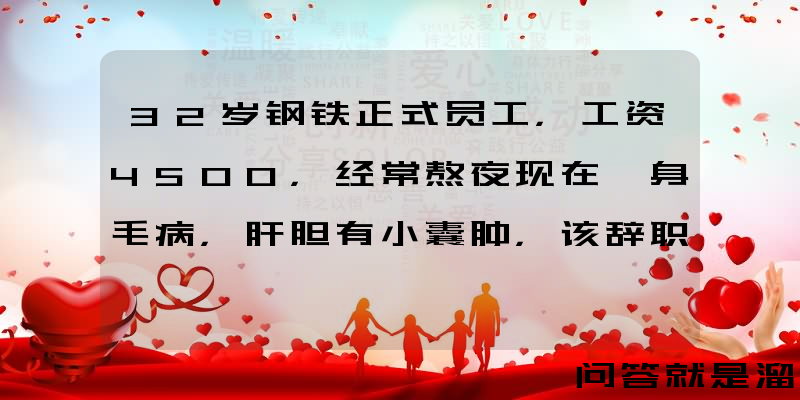 32岁钢铁正式员工，工资4500，经常熬夜现在一身毛病，肝胆有小囊肿，该辞职吗？