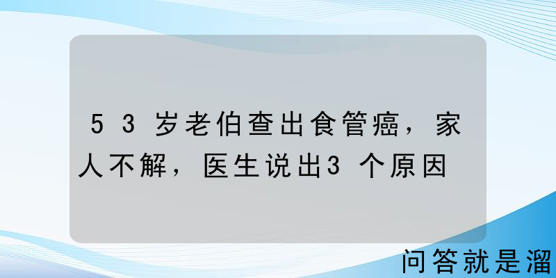 53岁老伯查出食管癌，家人不解，医生说出3个原因