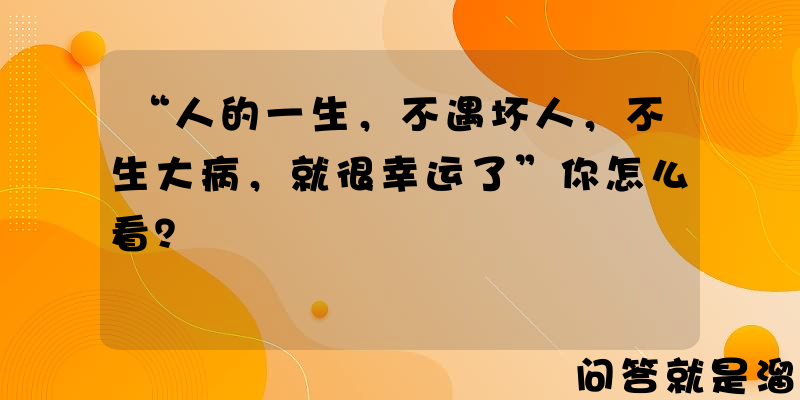 “人的一生，不遇坏人，不生大病，就很幸运了”你怎么看？