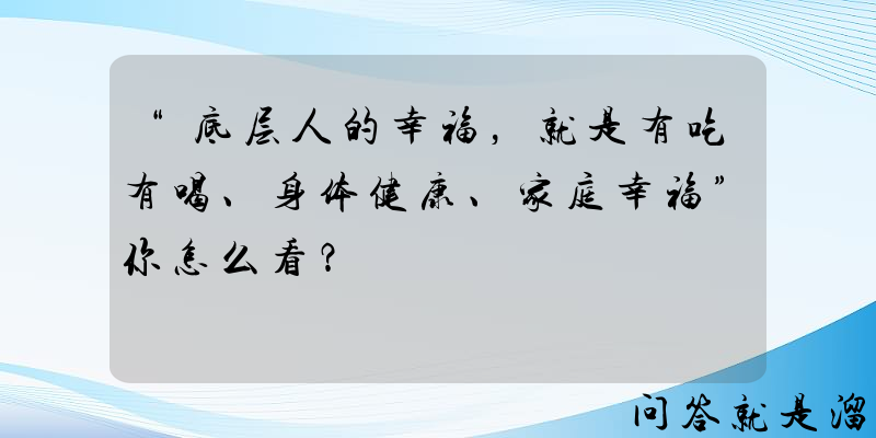 “底层人的幸福，就是有吃有喝、身体健康、家庭幸福”你怎么看？