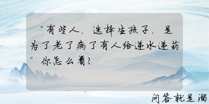 “有些人，选择生孩子，是为了老了病了有人给递水递药”你怎么看？