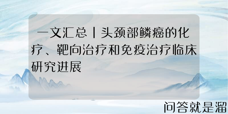 一文汇总｜头颈部鳞癌的化疗、靶向治疗和免疫治疗临床研究进展