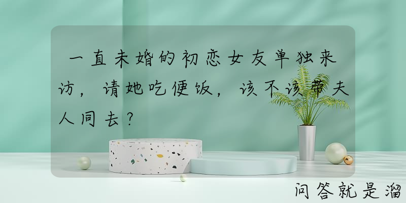 一直未婚的初恋女友单独来访，请她吃便饭，该不该带夫人同去？