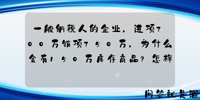 一般纳税人的企业，进项700万销项750万，为什么会有150万库存商品？怎样才能减下去？