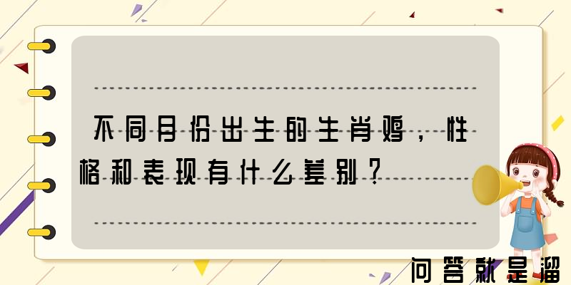 不同月份出生的生肖鸡，性格和表现有什么差别？