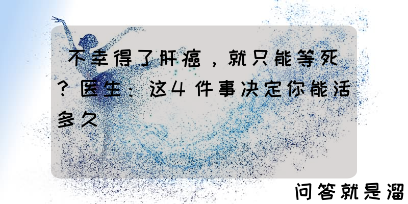 不幸得了肝癌，就只能等死？医生：这4件事决定你能活多久