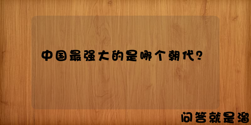 中国最强大的是哪个朝代？