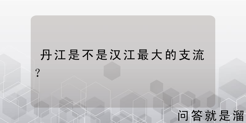 丹江是不是汉江最大的支流？