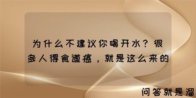 为什么不建议你喝开水？很多人得食道癌，就是这么来的