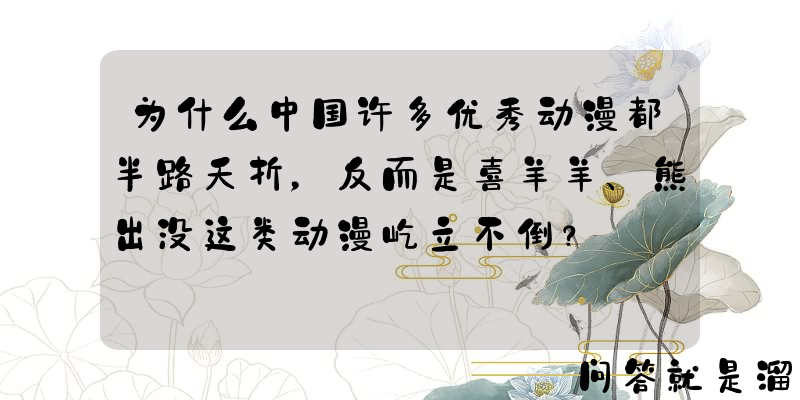 为什么中国许多优秀动漫都半路夭折，反而是喜羊羊、熊出没这类动漫屹立不倒？