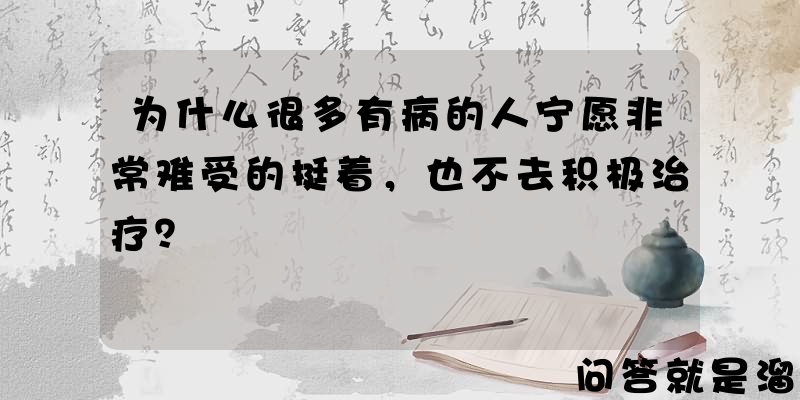 为什么很多有病的人宁愿非常难受的挺着，也不去积极治疗？