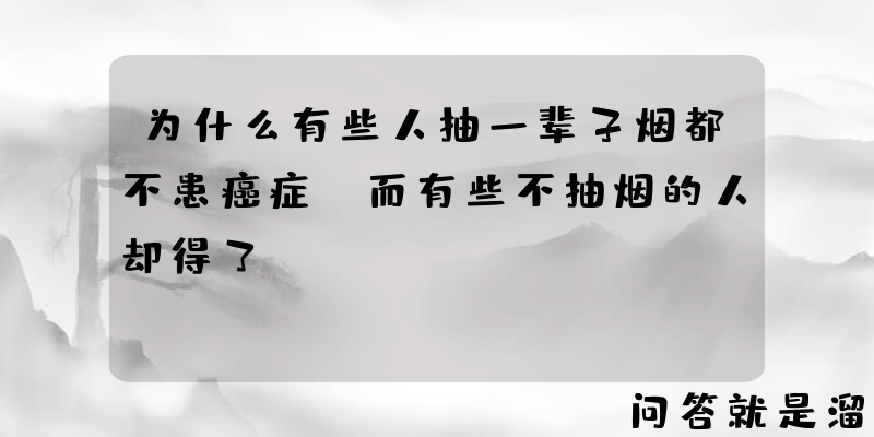 为什么有些人抽一辈子烟都不患癌症，而有些不抽烟的人却得了？