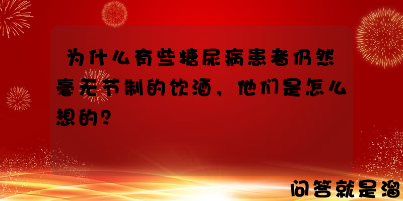 为什么有些糖尿病患者仍然毫无节制的饮酒，他们是怎么想的？