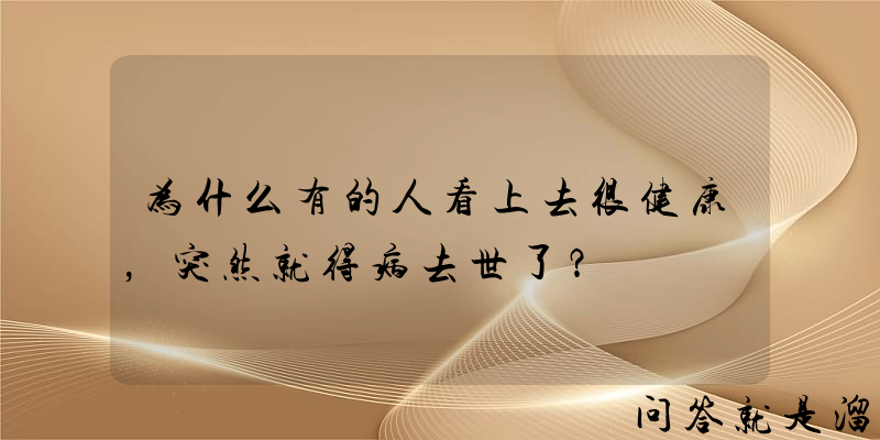 为什么有的人看上去很健康，突然就得病去世了？