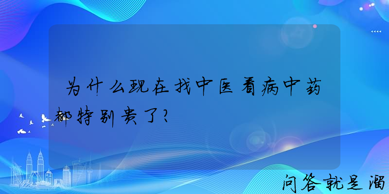 为什么现在找中医看病中药都特别贵了？