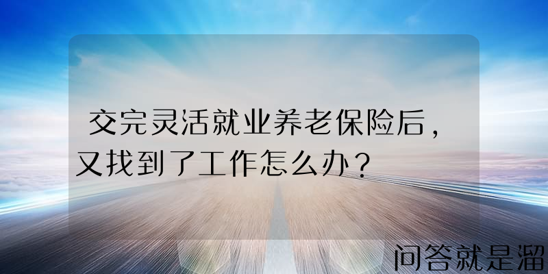 交完灵活就业养老保险后，又找到了工作怎么办？