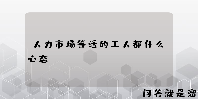 人力市场等活的工人都什么心态？