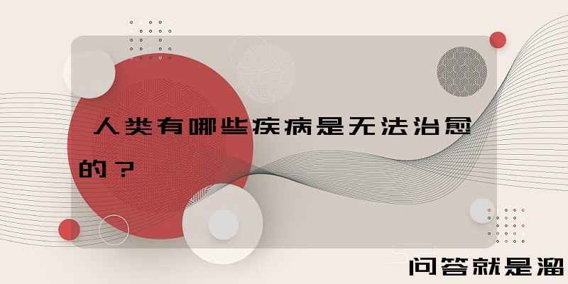 人类有哪些疾病是无法治愈的？