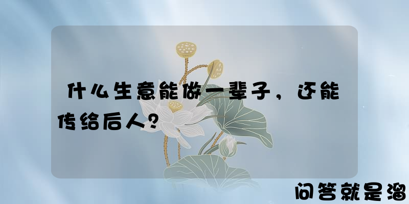 什么生意能做一辈子，还能传给后人？