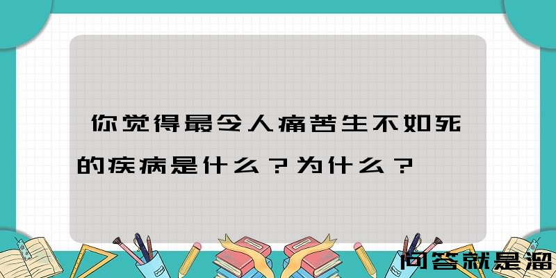 你觉得最令人痛苦生不如死的疾病是什么？为什么？