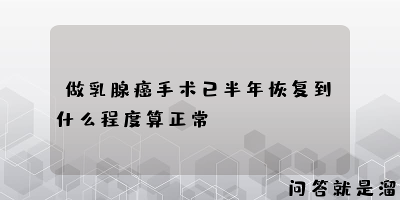 做乳腺癌手术已半年恢复到什么程度算正常？