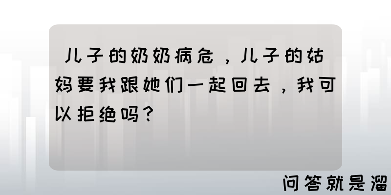 儿子的奶奶病危，儿子的姑妈要我跟她们一起回去，我可以拒绝吗？