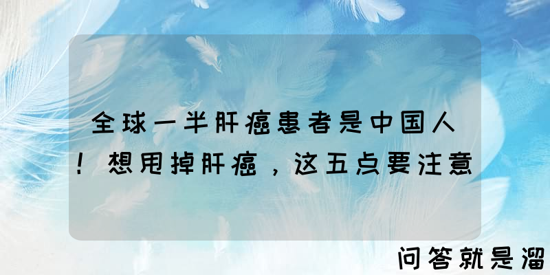 全球一半肝癌患者是中国人！想甩掉肝癌，这五点要注意