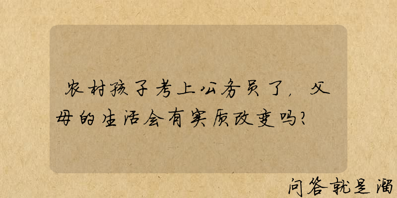 农村孩子考上公务员了，父母的生活会有实质改变吗？