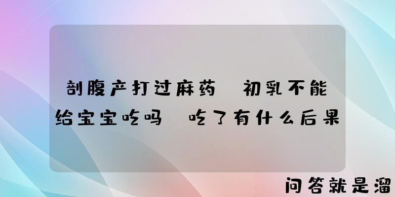 剖腹产打过麻药，初乳不能给宝宝吃吗？吃了有什么后果？