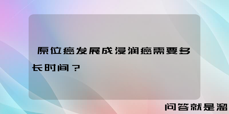 原位癌发展成浸润癌需要多长时间？