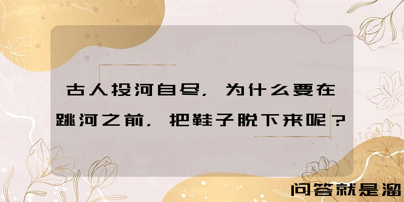 古人投河自尽，为什么要在跳河之前，把鞋子脱下来呢？