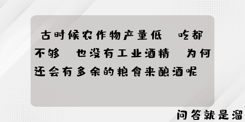 古时候农作物产量低，吃都不够，也没有工业酒精，为何还会有多余的粮食来酿酒呢？