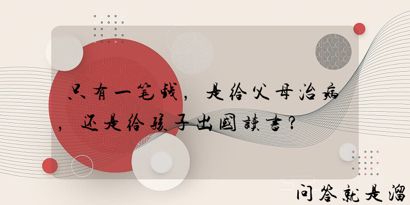 只有一笔钱，是给父母治病，还是给孩子出国读书？