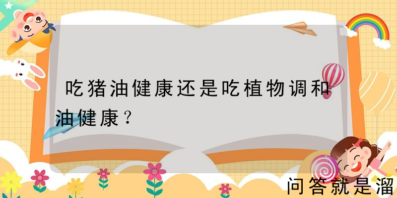 吃猪油健康还是吃植物调和油健康？