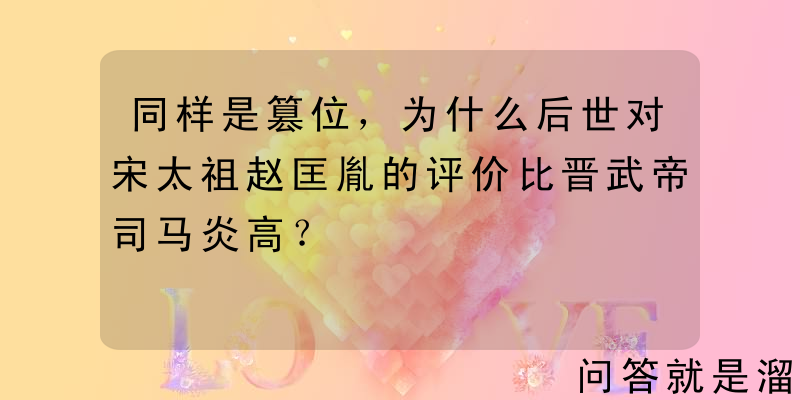 同样是篡位，为什么后世对宋太祖赵匡胤的评价比晋武帝司马炎高？