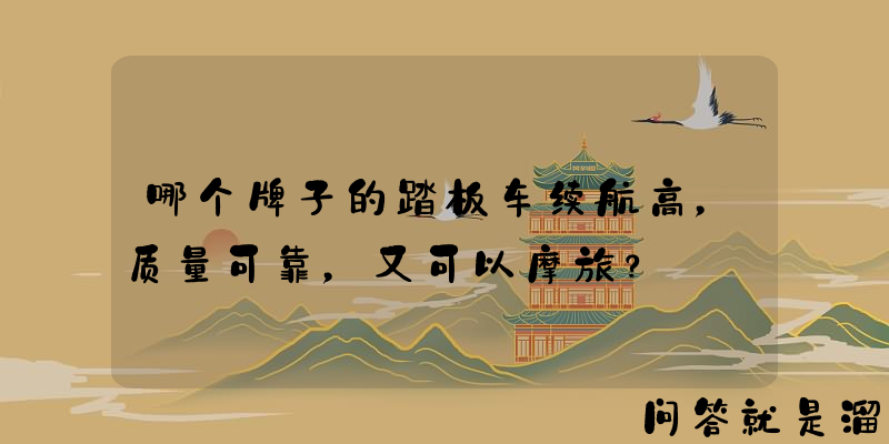 哪个牌子的踏板车续航高，质量可靠，又可以摩旅？