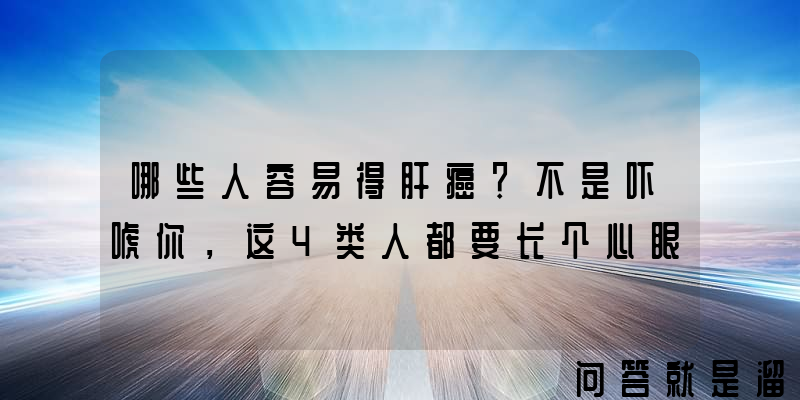 哪些人容易得肝癌？不是吓唬你，这4类人都要长个心眼