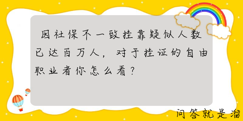 因社保不一致挂靠疑似人数已达百万人，对于挂证的自由职业者你怎么看？