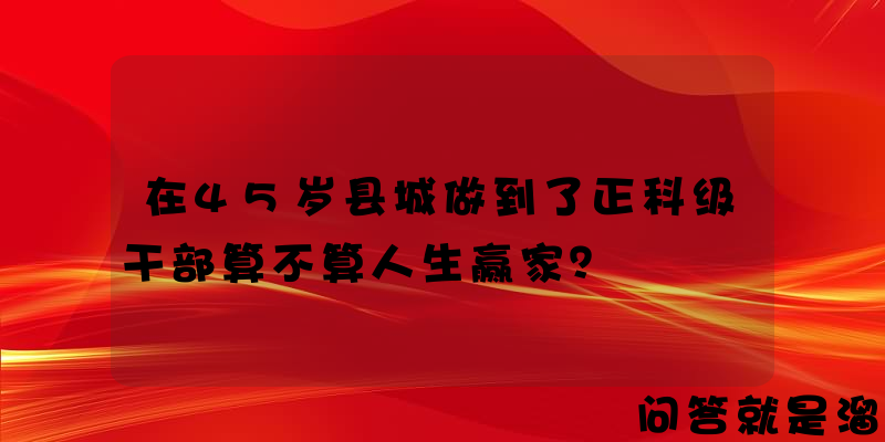 在45岁县城做到了正科级干部算不算人生赢家？