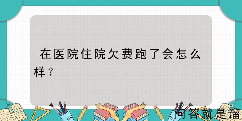 在医院住院欠费跑了会怎么样？