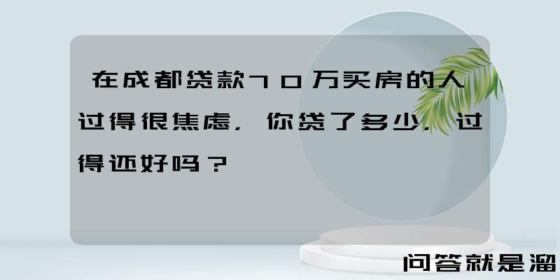 在成都贷款70万买房的人过得很焦虑，你贷了多少，过得还好吗？