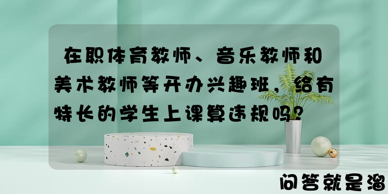 在职体育教师、音乐教师和美术教师等开办兴趣班，给有特长的学生上课算违规吗？