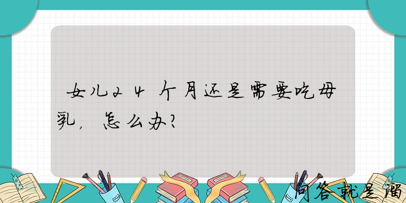 女儿24个月还是需要吃母乳，怎么办？