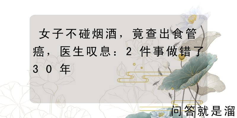 女子不碰烟酒，竟查出食管癌，医生叹息：2件事做错了30年