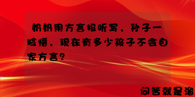 奶奶用方言报听写，孙子一脸懵，现在有多少孩子不会自家方言？