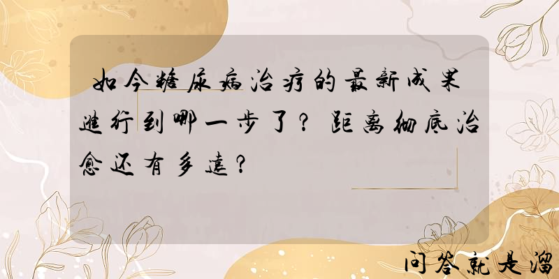 如今糖尿病治疗的最新成果进行到哪一步了？距离彻底治愈还有多远？