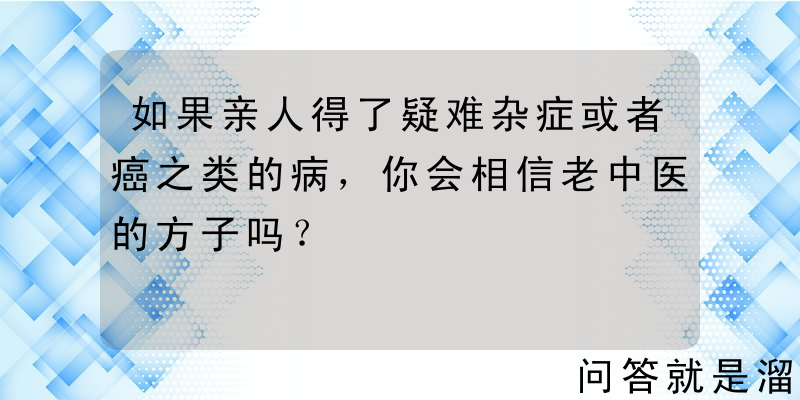 如果亲人得了疑难杂症或者癌之类的病，你会相信老中医的方子吗？