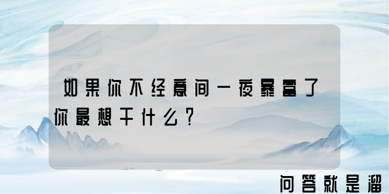 如果你不经意间一夜暴富了你最想干什么？